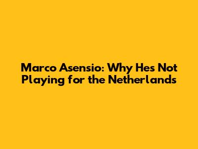 Marco Asensio: Why He's Not Playing for the Netherlands