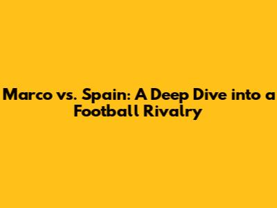 Marco vs. Spain: A Deep Dive into a Football Rivalry