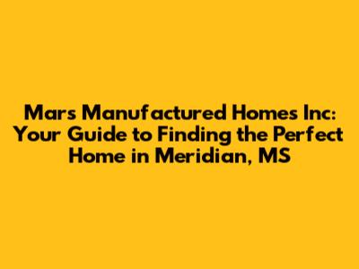 Mars Manufactured Homes Inc: Your Guide to Finding the Perfect Home in Meridian, MS