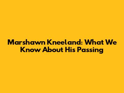 Marshawn Kneeland: What We Know About His Passing