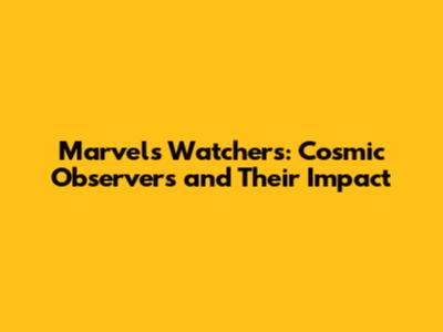 Marvel's Watchers: Cosmic Observers and Their Impact