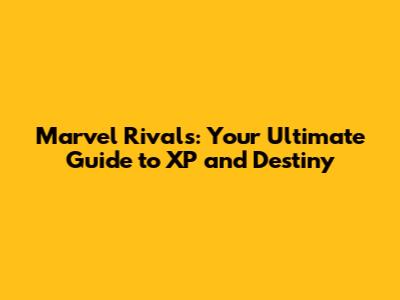 Marvel Rivals: Your Ultimate Guide to XP and Destiny