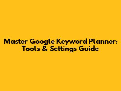 Master Google Keyword Planner: Tools & Settings Guide