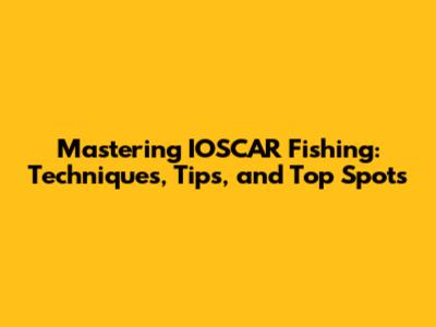 Mastering IOSCAR Fishing: Techniques, Tips, and Top Spots