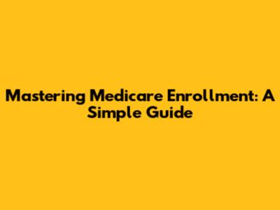 Mastering Medicare Enrollment: A Simple Guide