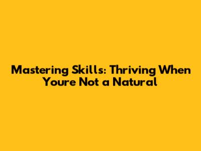 Mastering Skills: Thriving When You're Not a Natural