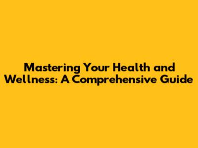 Mastering Your Health and Wellness: A Comprehensive Guide