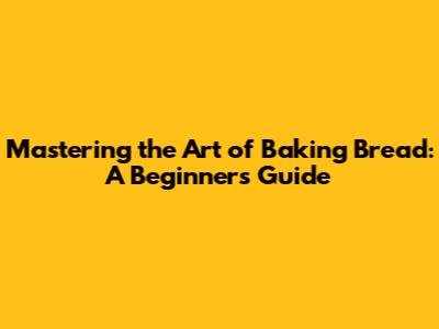 Mastering the Art of Baking Bread: A Beginner's Guide