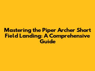 Mastering the Piper Archer Short Field Landing: A Comprehensive Guide