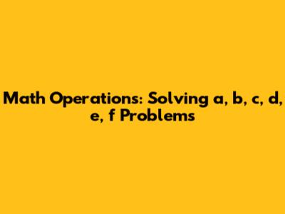 Math Operations: Solving a, b, c, d, e, f Problems