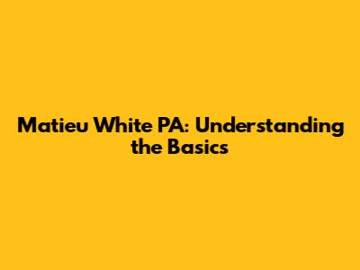 Matieu White PA: Understanding the Basics