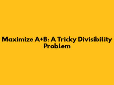 Maximize A+B: A Tricky Divisibility Problem
