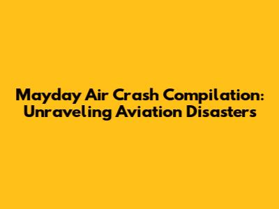 Mayday Air Crash Compilation: Unraveling Aviation Disasters