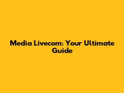 Media Livecom: Your Ultimate Guide