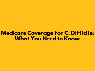 Medicare Coverage for C. Difficile: What You Need to Know