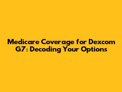 Medicare Coverage for Dexcom G7: Decoding Your Options