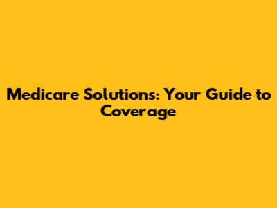 Medicare Solutions: Your Guide to Coverage