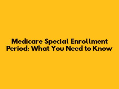 Medicare Special Enrollment Period: What You Need to Know