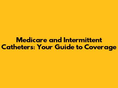 Medicare and Intermittent Catheters: Your Guide to Coverage