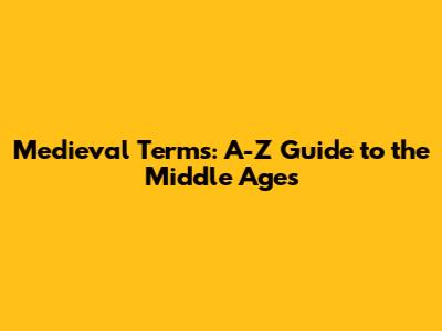 Medieval Terms: A-Z Guide to the Middle Ages