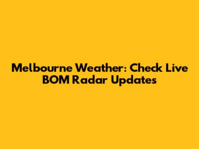Melbourne Weather: Check Live BOM Radar Updates