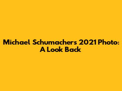 Michael Schumacher's 2021 Photo: A Look Back