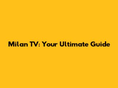 Milan TV: Your Ultimate Guide