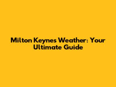 Milton Keynes Weather: Your Ultimate Guide