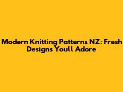 Modern Knitting Patterns NZ: Fresh Designs You'll Adore