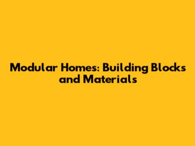 Modular Homes: Building Blocks and Materials