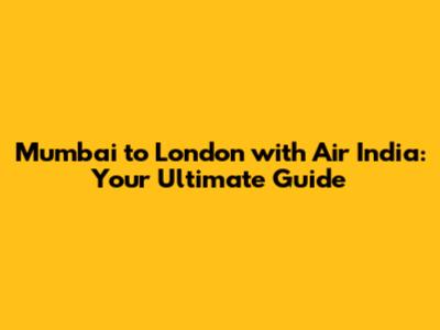 Mumbai to London with Air India: Your Ultimate Guide
