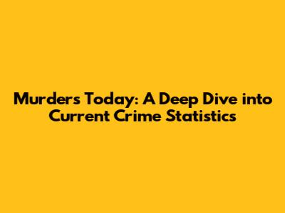 Murders Today: A Deep Dive into Current Crime Statistics