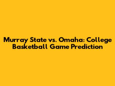 Murray State vs. Omaha: College Basketball Game Prediction