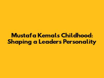 Mustafa Kemal's Childhood: Shaping a Leader's Personality
