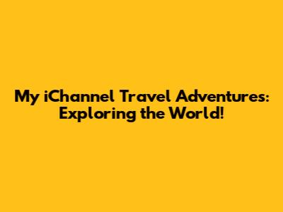 My iChannel Travel Adventures: Exploring the World!