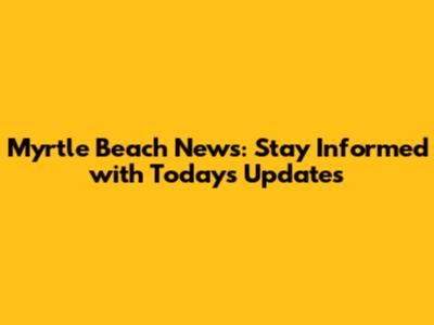 Myrtle Beach News: Stay Informed with Today's Updates