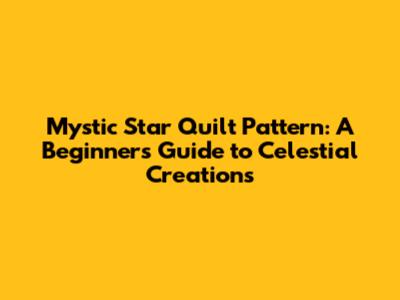 Mystic Star Quilt Pattern: A Beginner's Guide to Celestial Creations