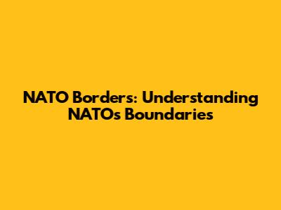 NATO Borders: Understanding NATO's Boundaries
