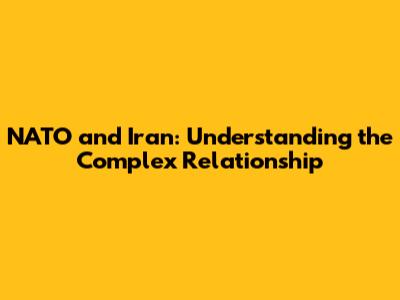 NATO and Iran: Understanding the Complex Relationship