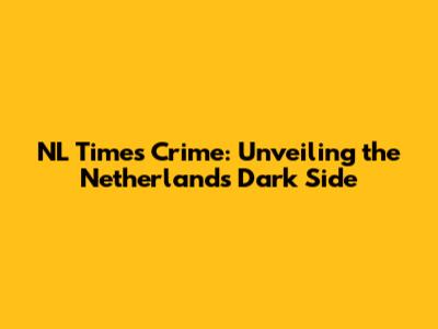 NL Times Crime: Unveiling the Netherlands' Dark Side