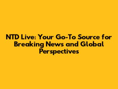 NTD Live: Your Go-To Source for Breaking News and Global Perspectives