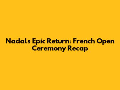Nadal's Epic Return: French Open Ceremony Recap