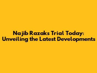 Najib Razak's Trial Today: Unveiling the Latest Developments