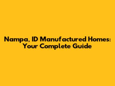 Nampa, ID Manufactured Homes: Your Complete Guide