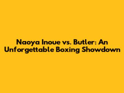 Naoya Inoue vs. Butler: An Unforgettable Boxing Showdown