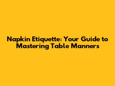 Napkin Etiquette: Your Guide to Mastering Table Manners