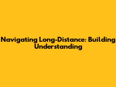 Navigating Long-Distance: Building Understanding