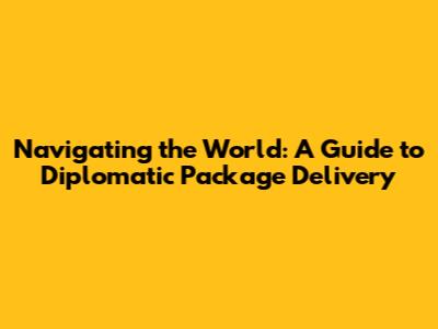 Navigating the World: A Guide to Diplomatic Package Delivery