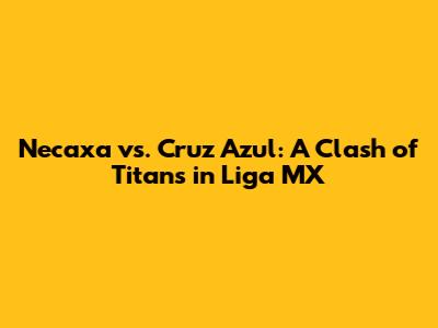 Necaxa vs. Cruz Azul: A Clash of Titans in Liga MX