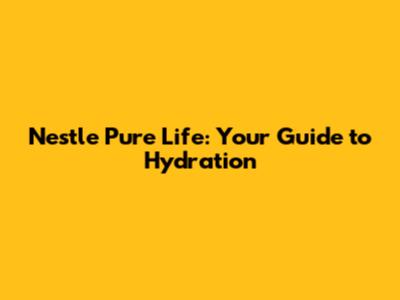 Nestle Pure Life: Your Guide to Hydration